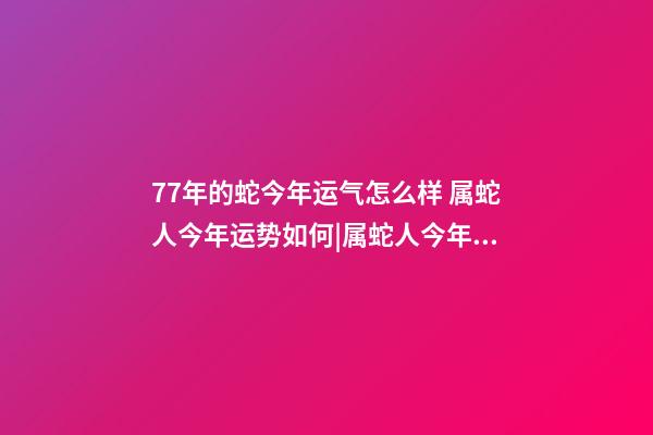 77年的蛇今年运气怎么样 属蛇人今年运势如何|属蛇人今年运势如何